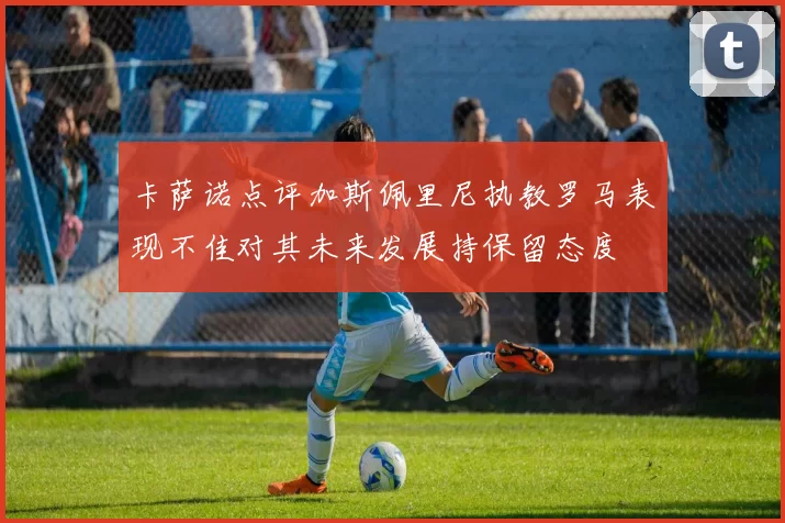 卡萨诺点评加斯佩里尼执教罗马表现不佳对其未来发展持保留态度