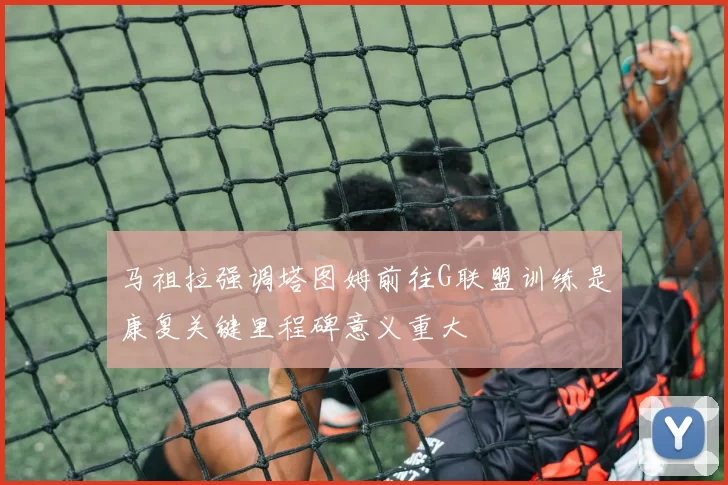 马祖拉强调塔图姆前往G联盟训练是康复关键里程碑意义重大