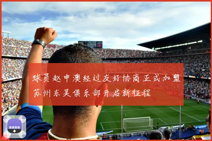 球员赵申澳经过友好协商正式加盟苏州东吴俱乐部开启新征程