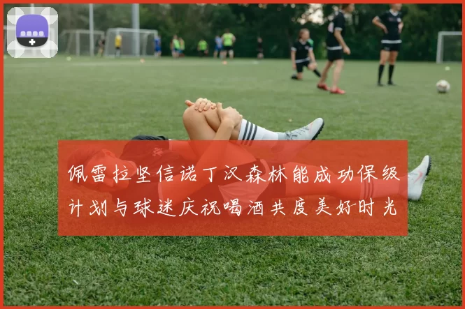 佩雷拉坚信诺丁汉森林能成功保级计划与球迷庆祝喝酒共度美好时光