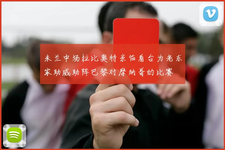 米兰中场拉比奥特亲临看台为老东家助威助阵巴黎对摩纳哥的比赛