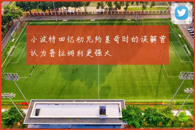 小波特回忆初见约基奇时的误解曾认为普拉姆利更强大