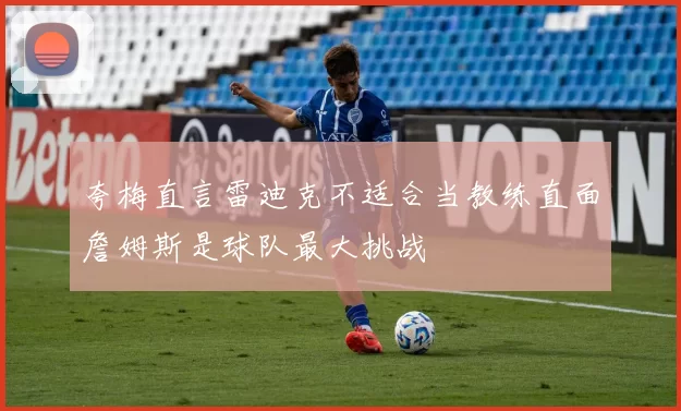 夸梅直言雷迪克不适合当教练直面詹姆斯是球队最大挑战