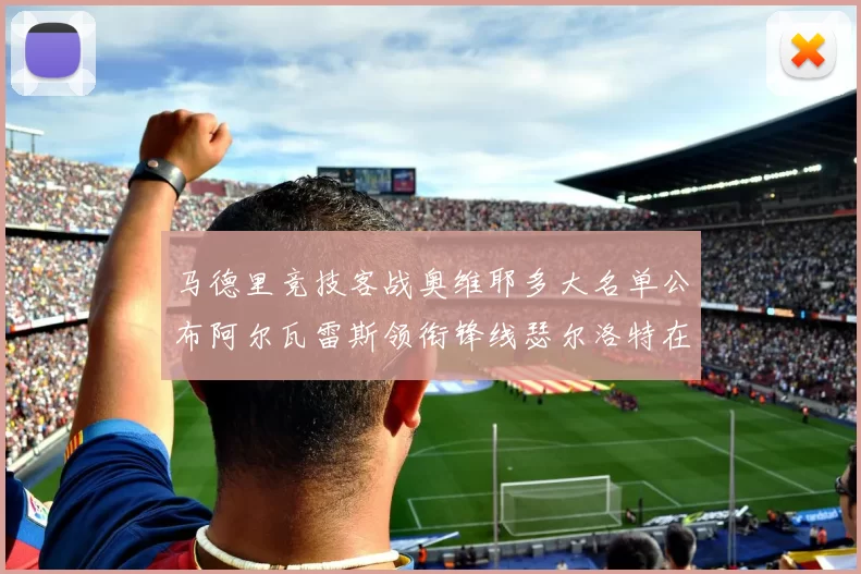 马德里竞技客战奥维耶多大名单公布阿尔瓦雷斯领衔锋线瑟尔洛特在列