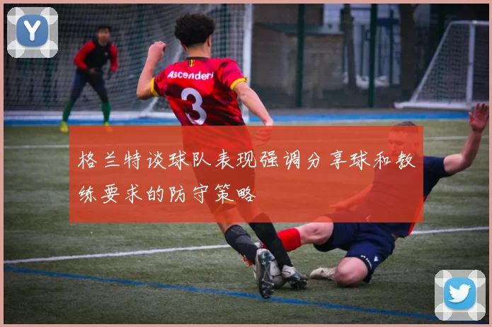 格兰特谈球队表现强调分享球和教练要求的防守策略