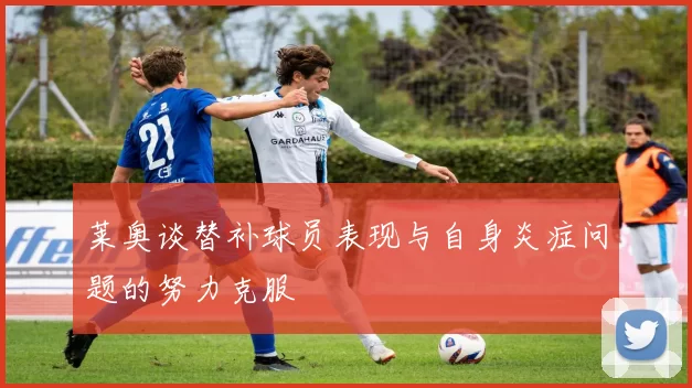 莱奥谈替补球员表现与自身炎症问题的努力克服
