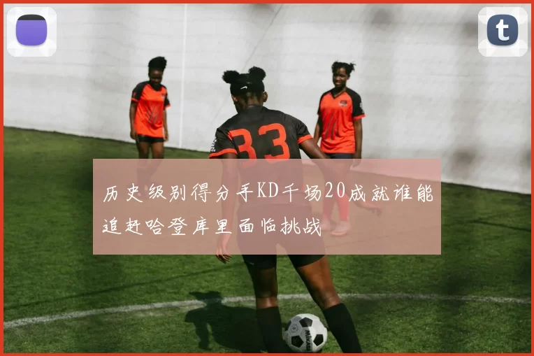 历史级别得分手KD千场20成就谁能追赶哈登库里面临挑战