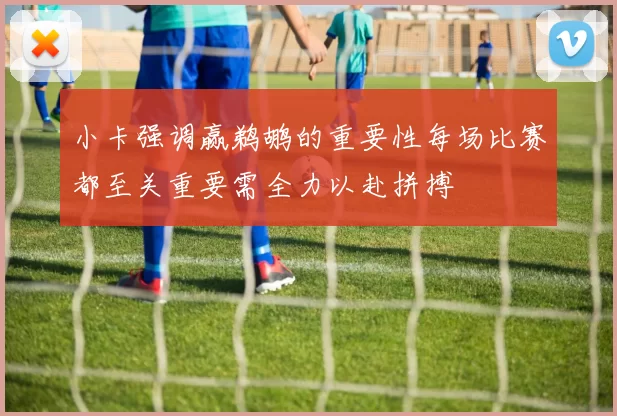 小卡强调赢鹈鹕的重要性每场比赛都至关重要需全力以赴拼搏