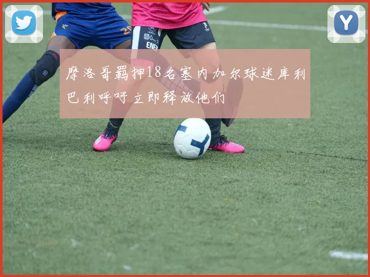 摩洛哥羁押18名塞内加尔球迷库利巴利呼吁立即释放他们