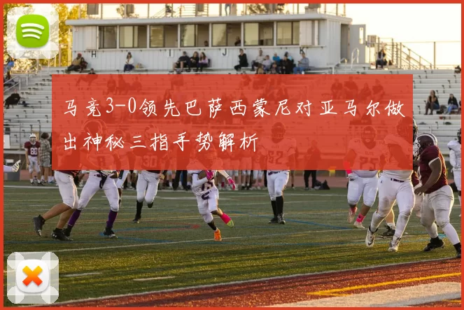 马竞3-0领先巴萨西蒙尼对亚马尔做出神秘三指手势解析