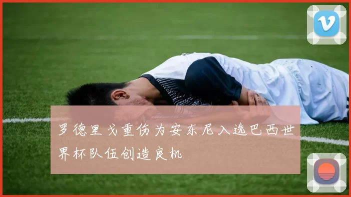罗德里戈重伤为安东尼入选巴西世界杯队伍创造良机