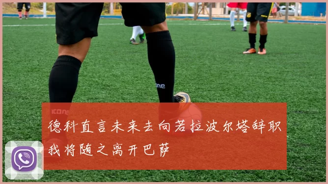 德科直言未来去向若拉波尔塔辞职我将随之离开巴萨