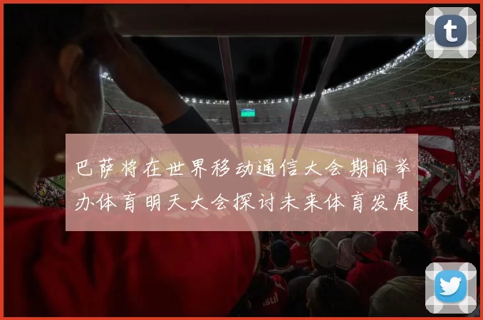 巴萨将在世界移动通信大会期间举办体育明天大会探讨未来体育发展新趋势