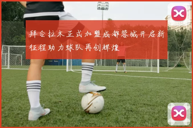 拜合拉木正式加盟成都蓉城开启新征程助力球队再创辉煌