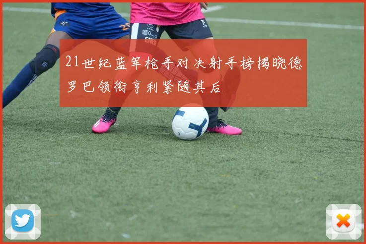 21世纪蓝军枪手对决射手榜揭晓德罗巴领衔亨利紧随其后