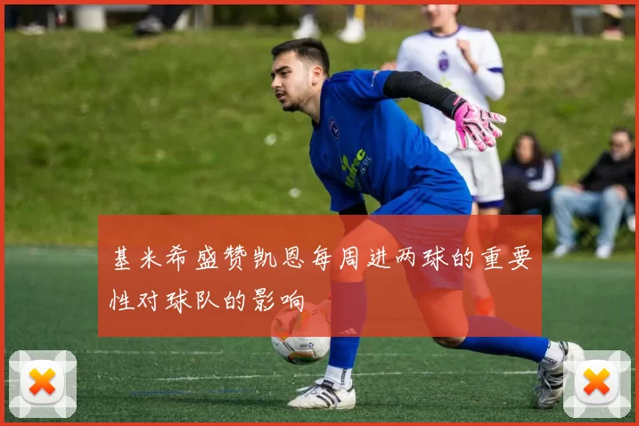 基米希盛赞凯恩每周进两球的重要性对球队的影响