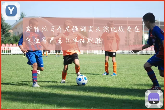 斯特拉马乔尼强调国米德比战重在保住尊严而非单纯取胜